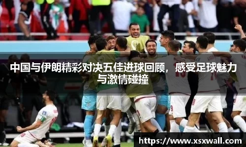 中国与伊朗精彩对决五佳进球回顾，感受足球魅力与激情碰撞
