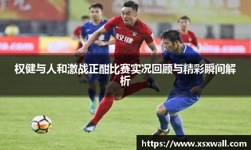 权健与人和激战正酣比赛实况回顾与精彩瞬间解析